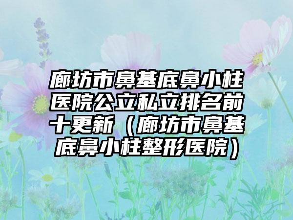 廊坊市鼻基底鼻小柱医院公立私立排名前十更新（廊坊市鼻基底鼻小柱整形医院）