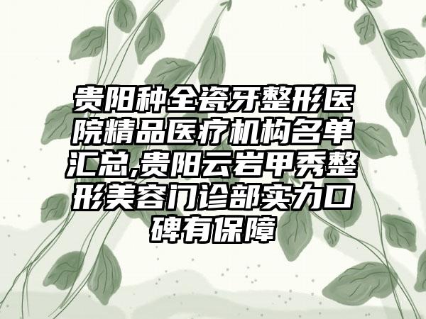 贵阳种全瓷牙整形医院精品医疗机构名单汇总,贵阳云岩甲秀整形美容门诊部实力口碑有保障