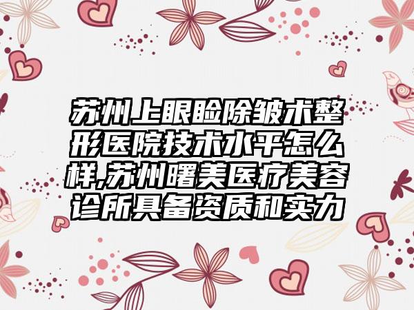 苏州上眼睑除皱术整形医院技术水平怎么样,苏州曙美医疗美容诊所具备资质和实力