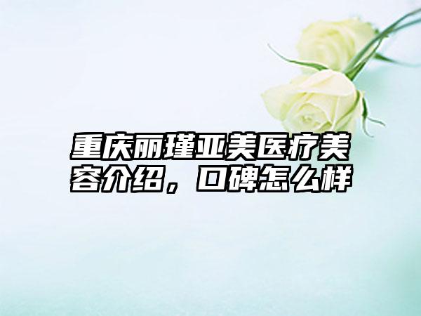 重庆丽瑾亚美医疗美容介绍，口碑怎么样