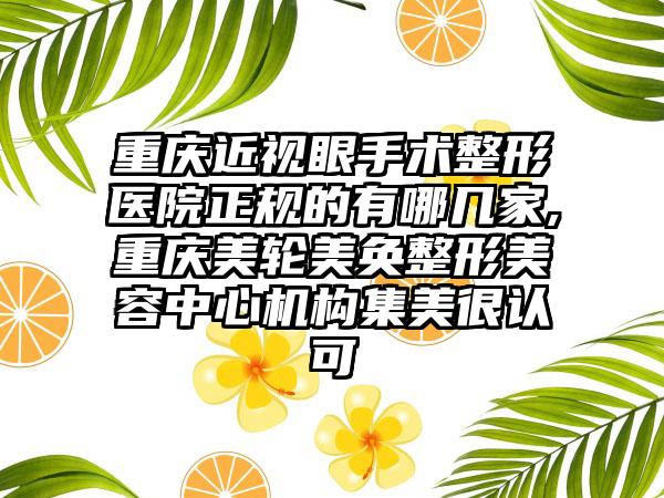 重庆近视眼手术整形医院正规的有哪几家,重庆美轮美奂整形美容中心机构集美很认可