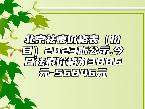 北京祛痕价格表（价目）2023版公示,今日祛痕价格为3886元-56846元