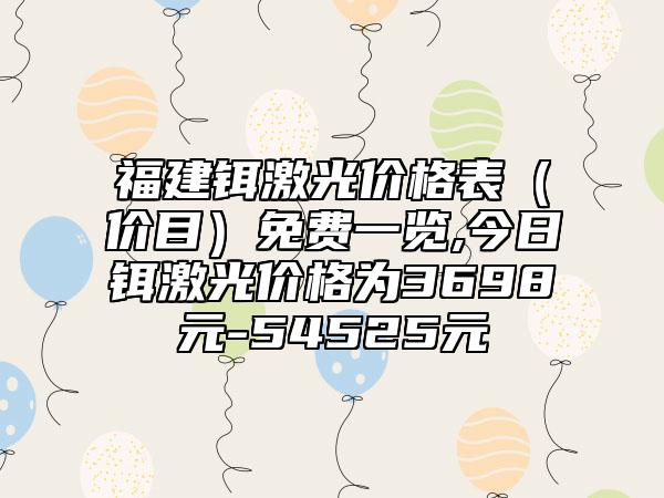 福建铒激光价格表（价目）免费一览,今日铒激光价格为3698元-54525元