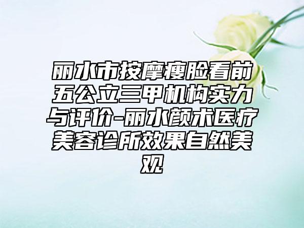 丽水市按摩瘦脸看前五公立三甲机构实力与评价-丽水颜术医疗美容诊所效果自然美观