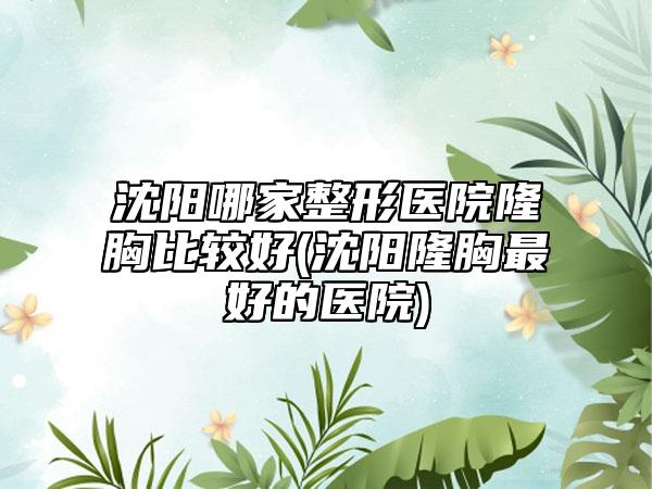 沈阳哪家整形医院隆胸比较好(沈阳隆胸最好的医院)