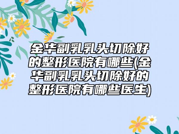 金华副乳乳头切除好的整形医院有哪些(金华副乳乳头切除好的整形医院有哪些医生)