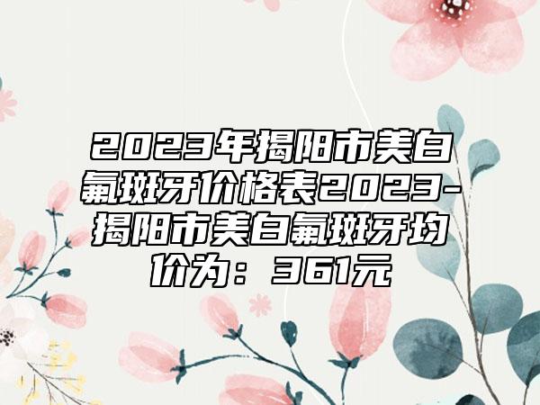 2023年揭阳市美白氟斑牙价格表2023-揭阳市美白氟斑牙均价为：361元