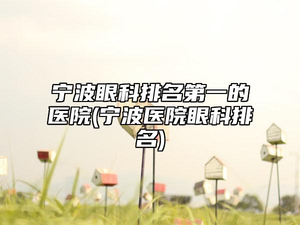 宁波眼科排名第一的医院(宁波医院眼科排名)