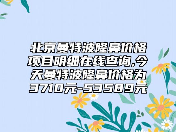 北京曼特波隆鼻价格项目明细在线查询,今天曼特波隆鼻价格为3710元-53589元