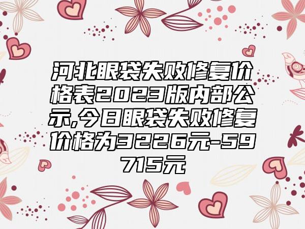 河北眼袋失败修复价格表2023版内部公示,今日眼袋失败修复价格为3226元-59715元