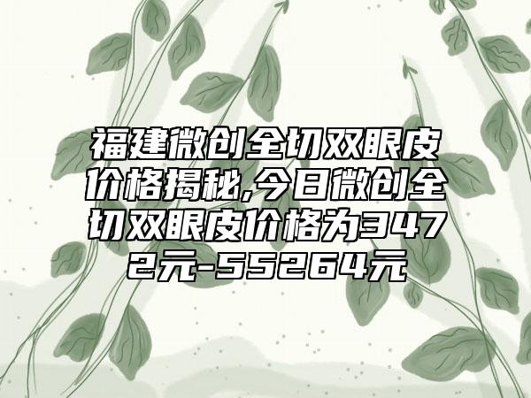 福建微创全切双眼皮价格揭秘,今日微创全切双眼皮价格为3472元-55264元