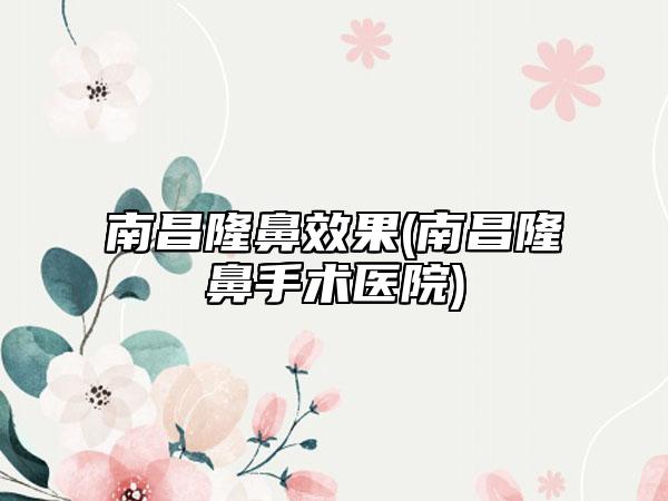 南昌隆鼻效果(南昌隆鼻手术医院)