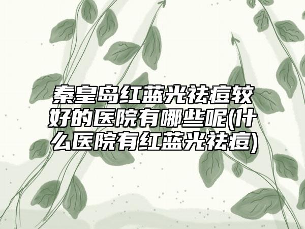 秦皇岛红蓝光祛痘较好的医院有哪些呢(什么医院有红蓝光祛痘)