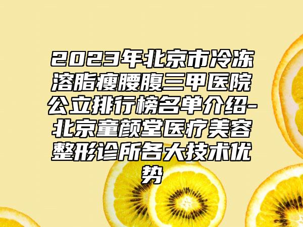 2023年北京市冷冻溶脂瘦腰腹三甲医院公立排行榜名单介绍-北京童颜堂医疗美容整形诊所各大技术优势