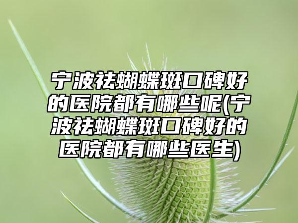 宁波祛蝴蝶斑口碑好的医院都有哪些呢(宁波祛蝴蝶斑口碑好的医院都有哪些医生)