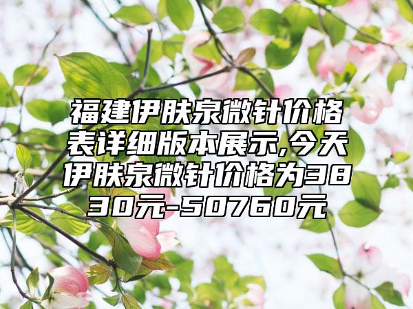 福建伊肤泉微针价格表详细版本展示,今天伊肤泉微针价格为3830元-50760元