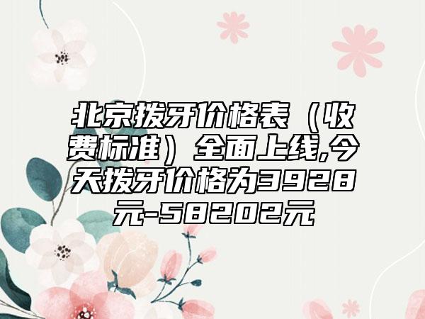 北京拨牙价格表（收费标准）全面上线,今天拨牙价格为3928元-58202元