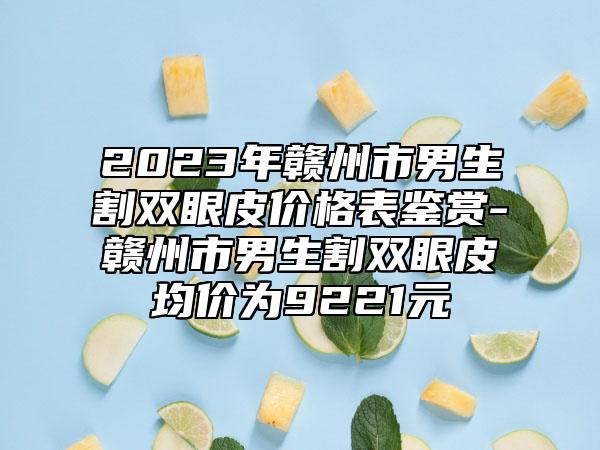 2023年赣州市男生割双眼皮价格表鉴赏-赣州市男生割双眼皮均价为9221元