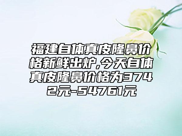 福建自体真皮隆鼻价格新鲜出炉,今天自体真皮隆鼻价格为3742元-54761元