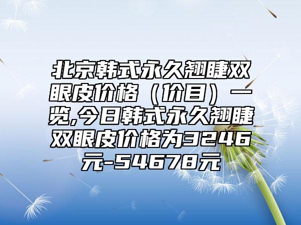 北京韩式永久翘睫双眼皮价格（价目）一览,今日韩式永久翘睫双眼皮价格为3246元-54678元