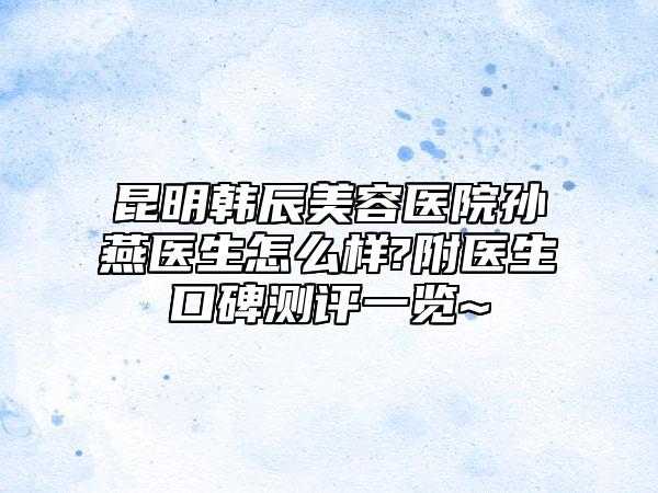 昆明韩辰美容医院孙燕医生怎么样?附医生口碑测评一览~ 