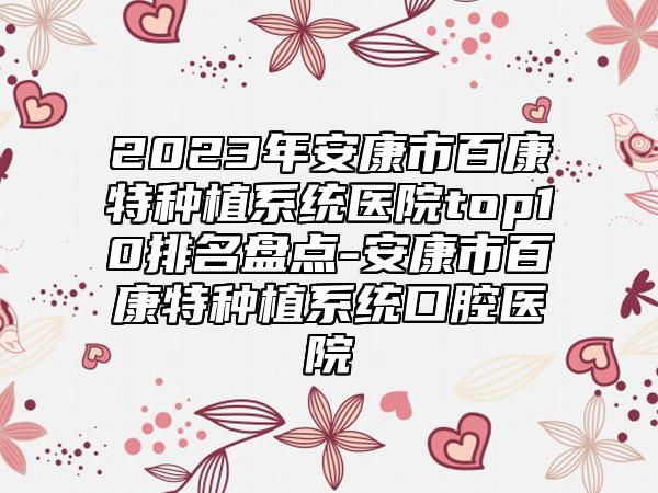 2023年安康市百康特种植系统医院top10排名盘点-安康市百康特种植系统口腔医院