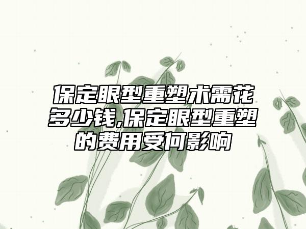 保定眼型重塑术需花多少钱,保定眼型重塑的费用受何影响