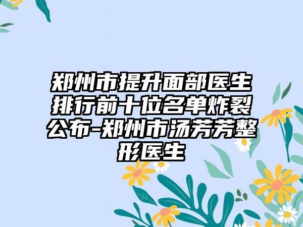 郑州市提升面部医生排行前十位名单炸裂公布-郑州市汤芳芳整形医生