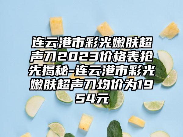 连云港市彩光嫩肤超声刀2023价格表抢先揭秘-连云港市彩光嫩肤超声刀均价为1954元