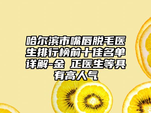 哈尔滨市嘴唇脱毛医生排行榜前十佳名单详解-金祐正医生等具有高人气