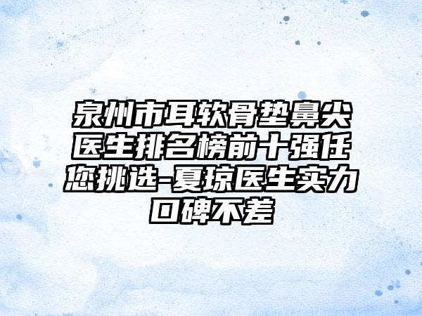 泉州市耳软骨垫鼻尖医生排名榜前十强任您挑选-夏琼医生实力口碑不差