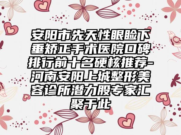 安阳市先天性眼睑下垂矫正手术医院口碑排行前十名硬核推荐-河南安阳上城整形美容诊所潜力股专家汇聚于此