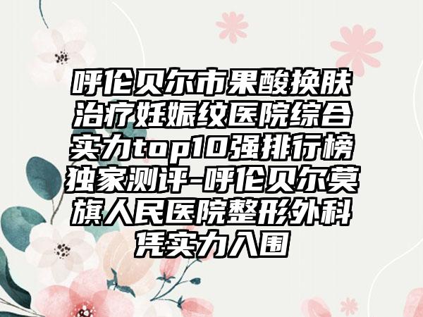 呼伦贝尔市果酸换肤治疗妊娠纹医院综合实力top10强排行榜独家测评-呼伦贝尔莫旗人民医院整形外科凭实力入围