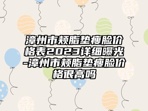 漳州市颊脂垫瘦脸价格表2023详细曝光-漳州市颊脂垫瘦脸价格很高吗