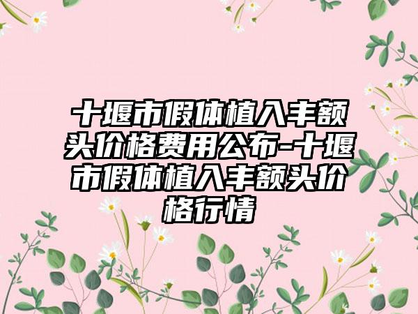 十堰市假体植入丰额头价格费用公布-十堰市假体植入丰额头价格行情