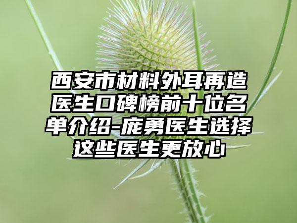 西安市材料外耳再造医生口碑榜前十位名单介绍-庞勇医生选择这些医生更放心