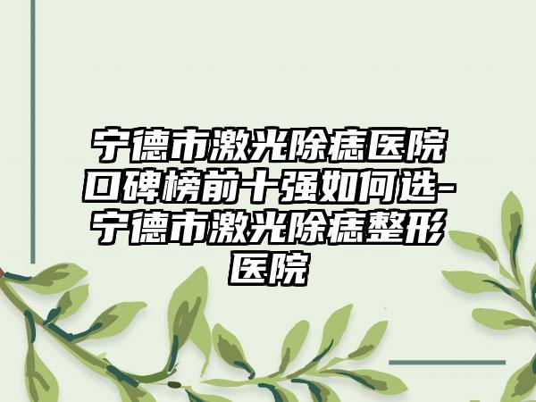 宁德市激光除痣医院口碑榜前十强如何选-宁德市激光除痣整形医院