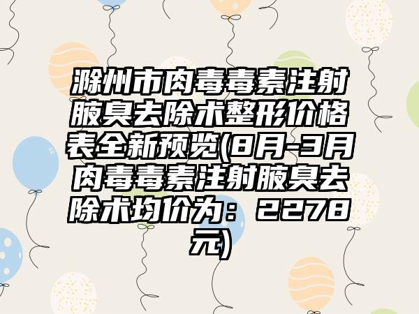 滁州市肉毒毒素注射腋臭去除术整形价格表全新预览(8月-3月肉毒毒素注射腋臭去除术均价为：2278元)