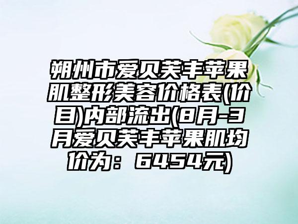 朔州市爱贝芙丰苹果肌整形美容价格表(价目)内部流出(8月-3月爱贝芙丰苹果肌均价为：6454元)