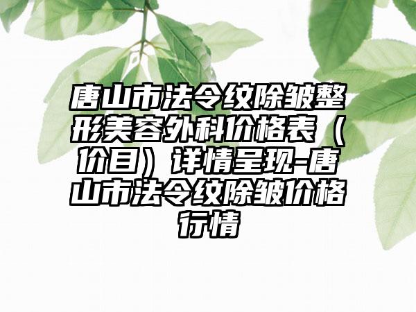 唐山市法令纹除皱整形美容外科价格表（价目）详情呈现-唐山市法令纹除皱价格行情