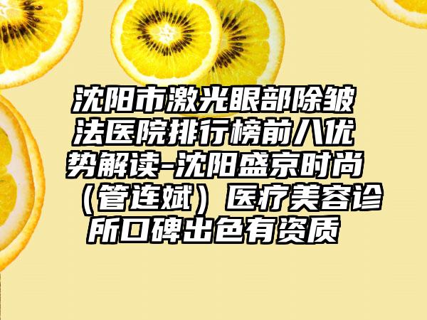 沈阳市激光眼部除皱法医院排行榜前八优势解读-沈阳盛京时尚（管连斌）医疗美容诊所口碑出色有资质