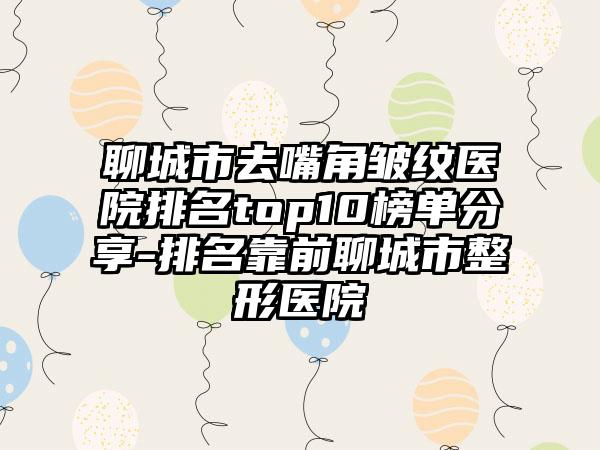 聊城市去嘴角皱纹医院排名top10榜单分享-排名靠前聊城市整形医院