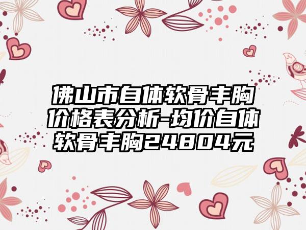 佛山市自体软骨丰胸价格表分析-均价自体软骨丰胸24804元