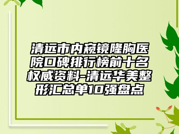 清远市内窥镜隆胸医院口碑排行榜前十名权威资料-清远华美整形汇总单10强盘点