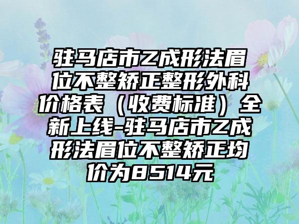 驻马店市Z成形法眉位不整矫正整形外科价格表（收费标准）全新上线-驻马店市Z成形法眉位不整矫正均价为8514元