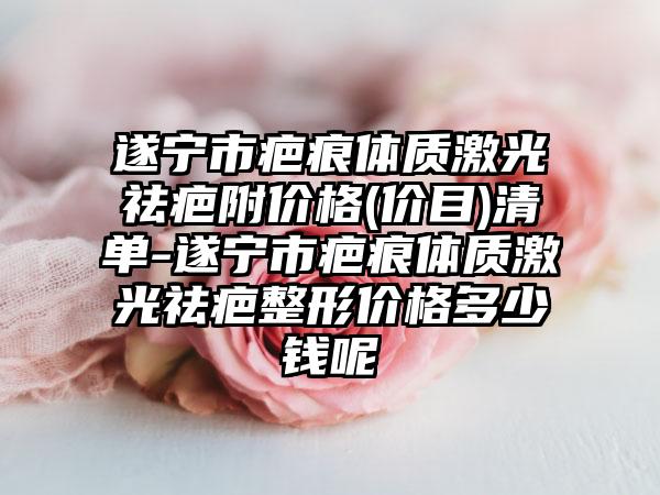 遂宁市疤痕体质激光祛疤附价格(价目)清单-遂宁市疤痕体质激光祛疤整形价格多少钱呢