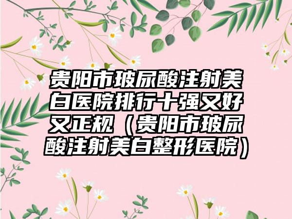 贵阳市玻尿酸注射美白医院排行十强又好又正规（贵阳市玻尿酸注射美白整形医院）