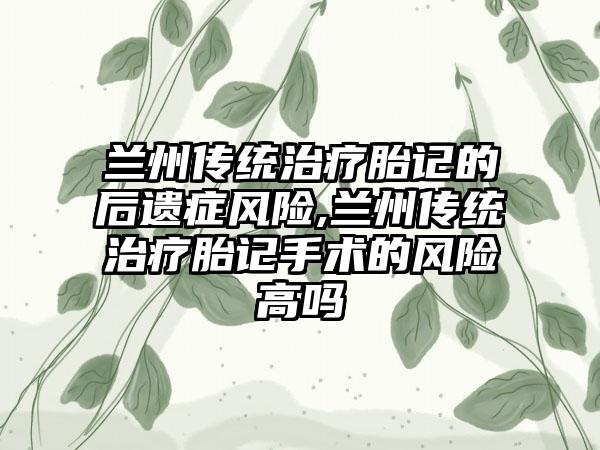 兰州传统治疗胎记的后遗症风险,兰州传统治疗胎记手术的风险高吗