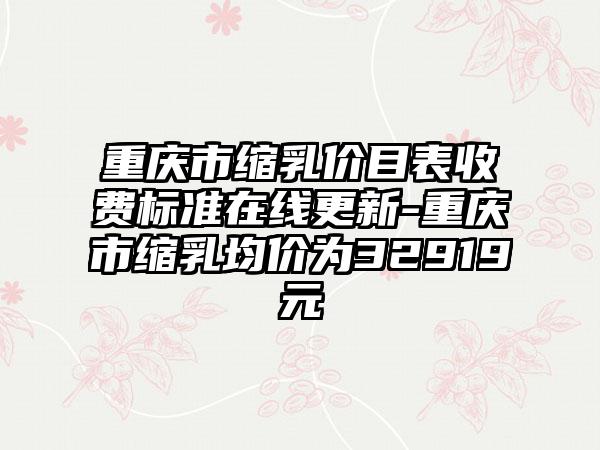 重庆市缩乳价目表收费标准在线更新-重庆市缩乳均价为32919元