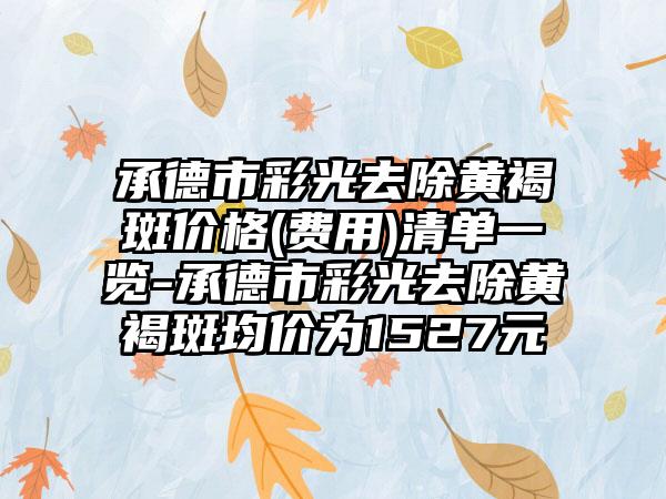 承德市彩光去除黄褐斑价格(费用)清单一览-承德市彩光去除黄褐斑均价为1527元